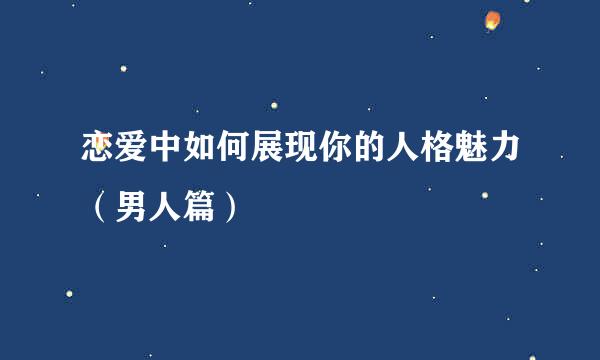 恋爱中如何展现你的人格魅力（男人篇）