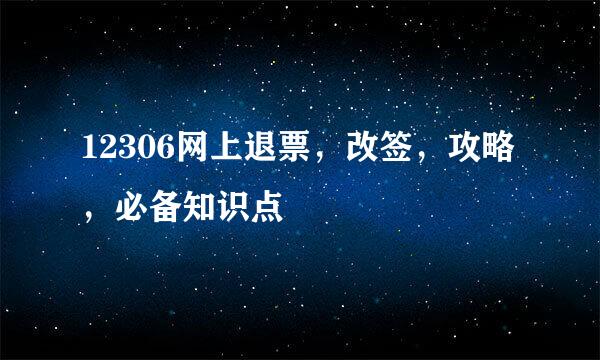 12306网上退票，改签，攻略，必备知识点