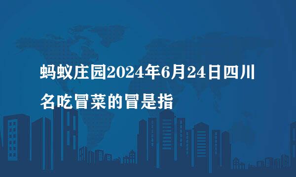 蚂蚁庄园2024年6月24日四川名吃冒菜的冒是指