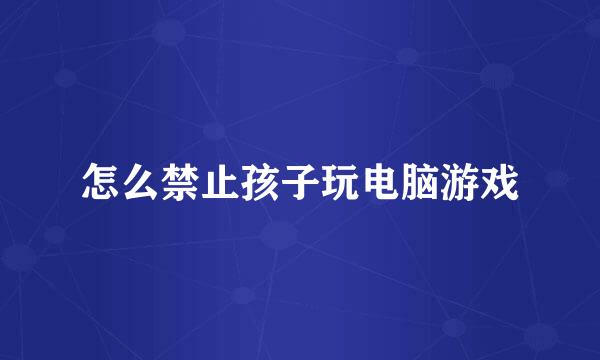 怎么禁止孩子玩电脑游戏