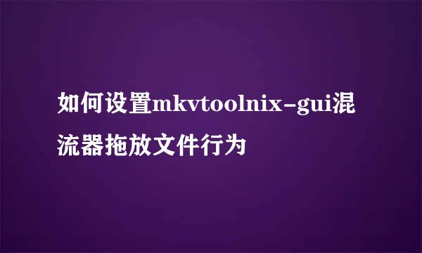 如何设置mkvtoolnix-gui混流器拖放文件行为