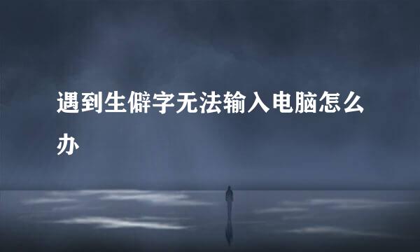 遇到生僻字无法输入电脑怎么办