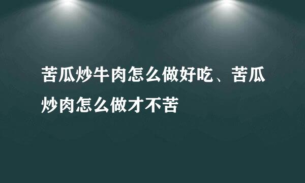 苦瓜炒牛肉怎么做好吃、苦瓜炒肉怎么做才不苦