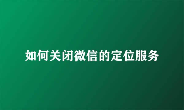如何关闭微信的定位服务
