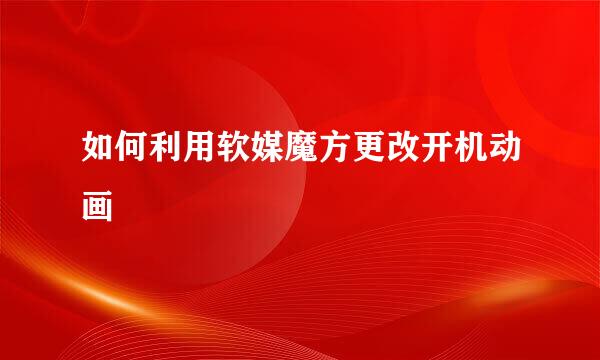 如何利用软媒魔方更改开机动画