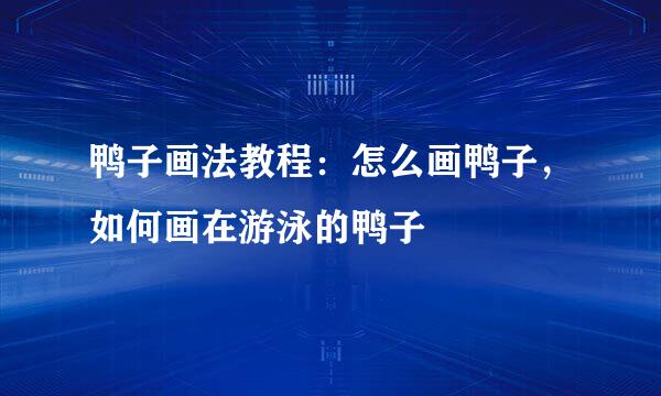 鸭子画法教程：怎么画鸭子，如何画在游泳的鸭子