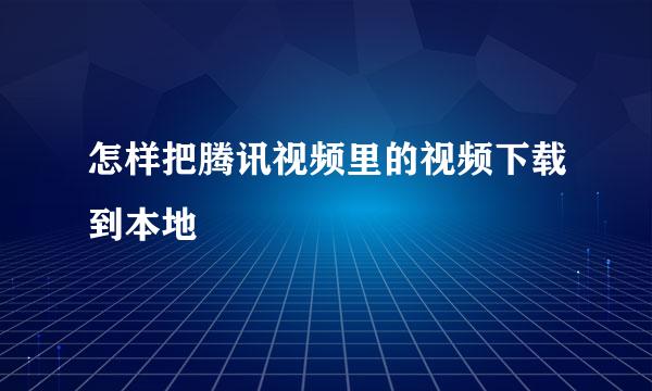 怎样把腾讯视频里的视频下载到本地