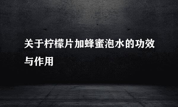 关于柠檬片加蜂蜜泡水的功效与作用