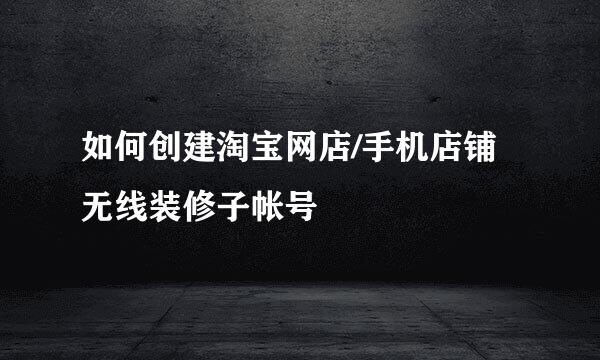 如何创建淘宝网店/手机店铺无线装修子帐号