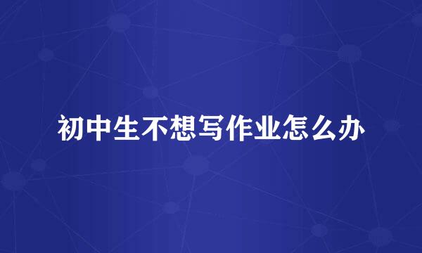 初中生不想写作业怎么办