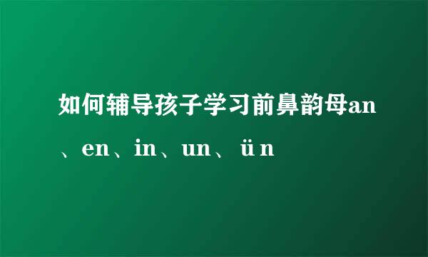 如何辅导孩子学习前鼻韵母an、en、in、un、ün