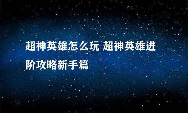 超神英雄怎么玩 超神英雄进阶攻略新手篇