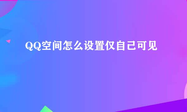 QQ空间怎么设置仅自己可见