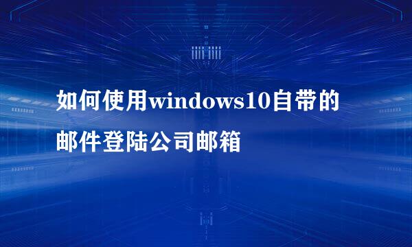 如何使用windows10自带的邮件登陆公司邮箱