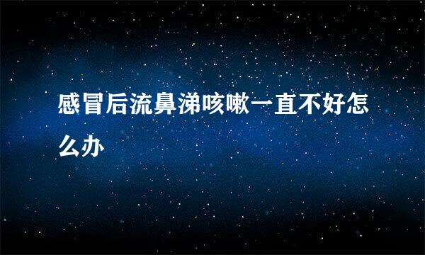 感冒后流鼻涕咳嗽一直不好怎么办