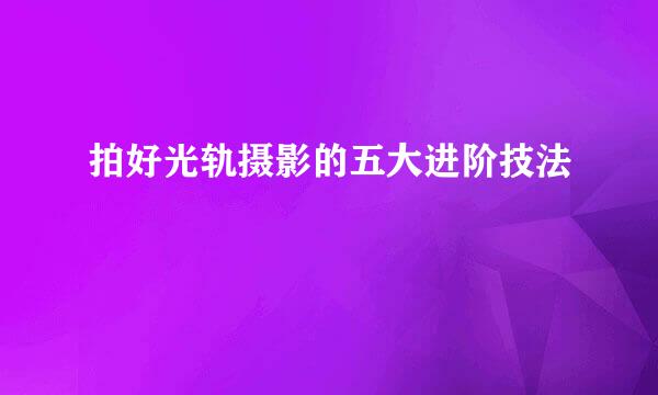拍好光轨摄影的五大进阶技法