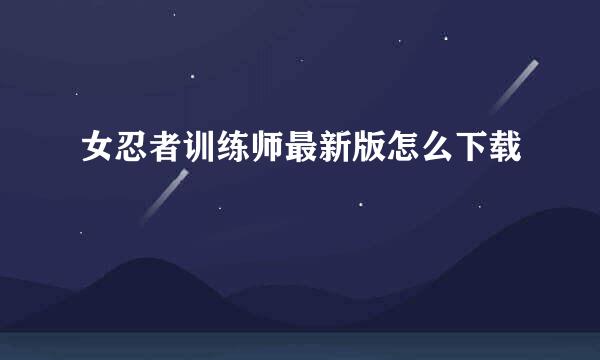 女忍者训练师最新版怎么下载