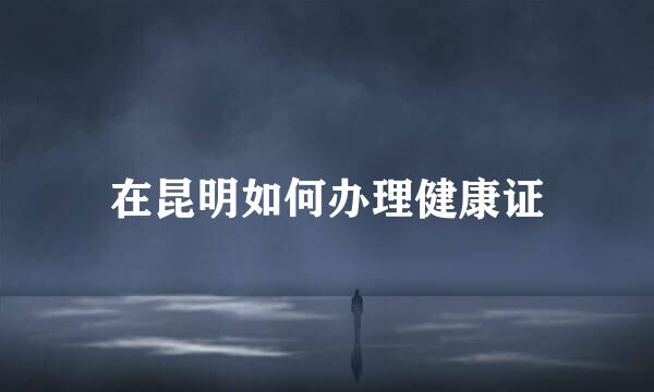 在昆明如何办理健康证