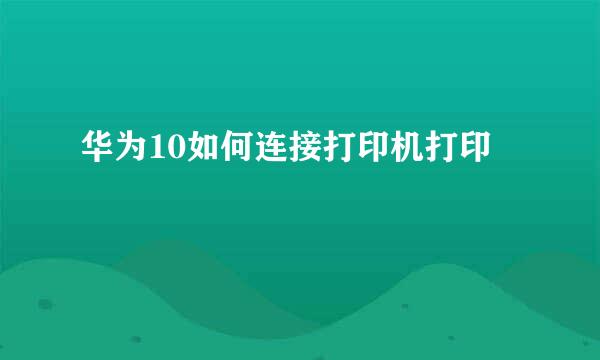 华为10如何连接打印机打印