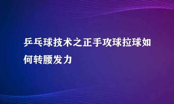 乒乓球技术之正手攻球拉球如何转腰发力