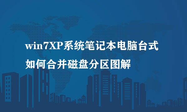 win7XP系统笔记本电脑台式如何合并磁盘分区图解