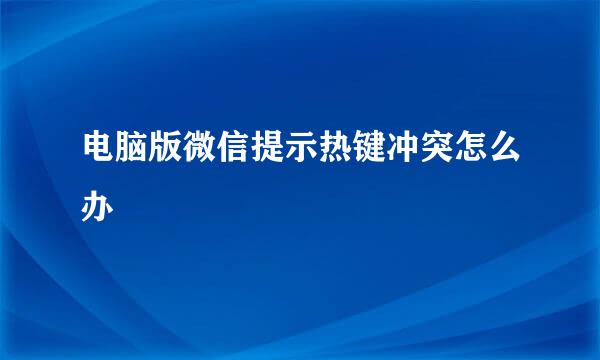 电脑版微信提示热键冲突怎么办