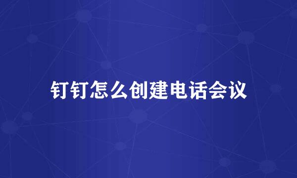 钉钉怎么创建电话会议