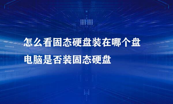 怎么看固态硬盘装在哪个盘 电脑是否装固态硬盘