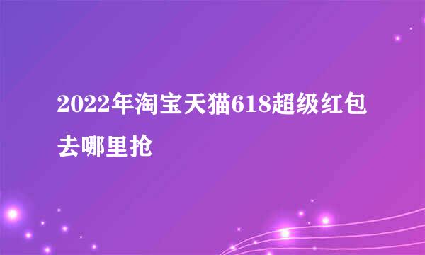 2022年淘宝天猫618超级红包去哪里抢