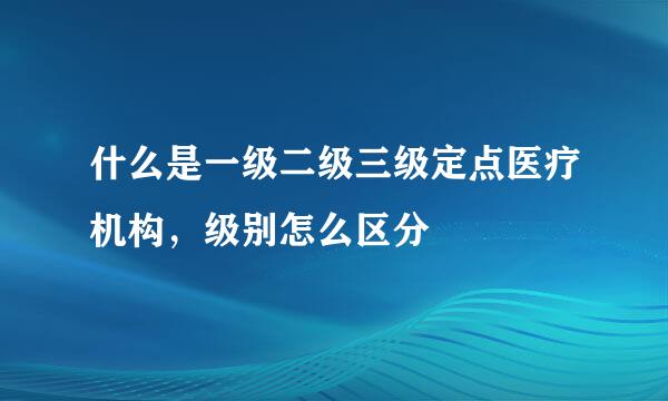 什么是一级二级三级定点医疗机构，级别怎么区分