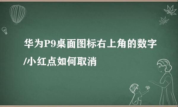 华为P9桌面图标右上角的数字/小红点如何取消