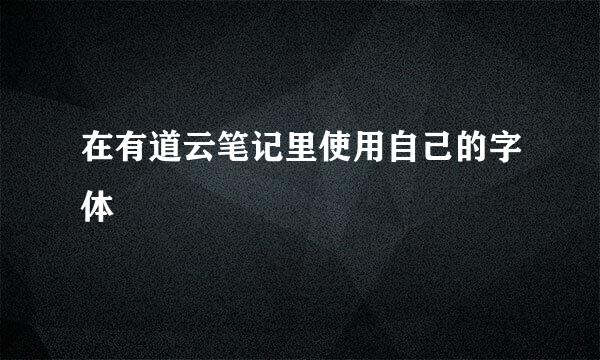 在有道云笔记里使用自己的字体