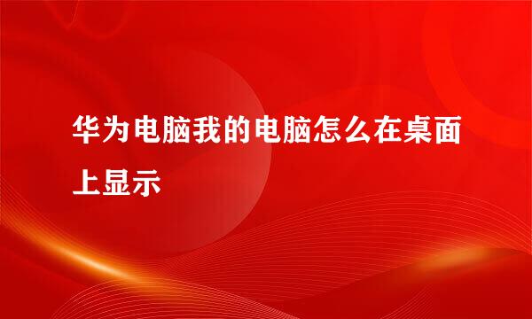 华为电脑我的电脑怎么在桌面上显示