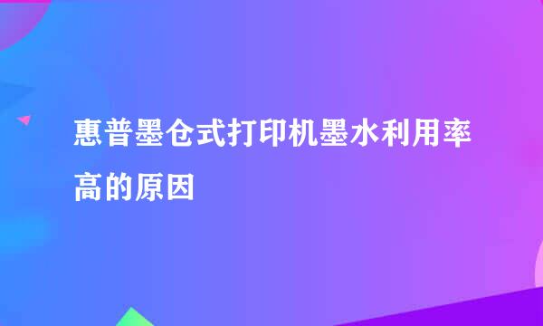 惠普墨仓式打印机墨水利用率高的原因