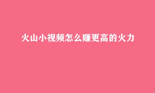 火山小视频怎么赚更高的火力