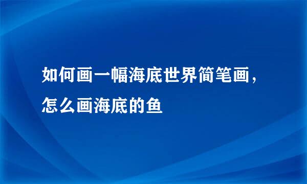 如何画一幅海底世界简笔画，怎么画海底的鱼