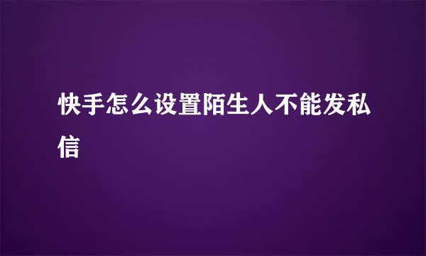 快手怎么设置陌生人不能发私信