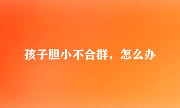 孩子胆小不合群，怎么办