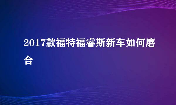 2017款福特福睿斯新车如何磨合