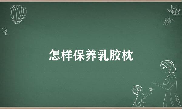 怎样保养乳胶枕