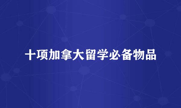 十项加拿大留学必备物品