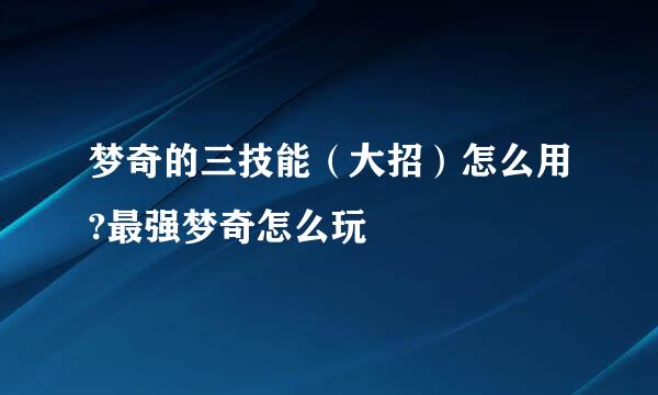 梦奇的三技能（大招）怎么用?最强梦奇怎么玩