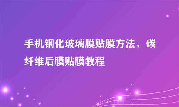 手机钢化玻璃膜贴膜方法，碳纤维后膜贴膜教程