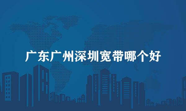 广东广州深圳宽带哪个好