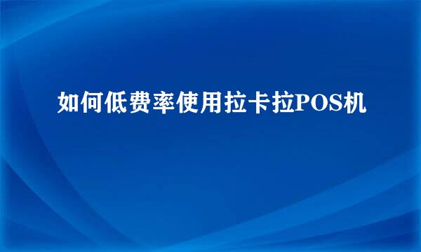 如何低费率使用拉卡拉POS机