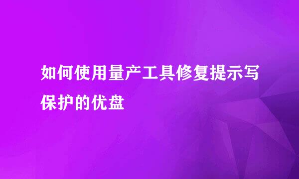 如何使用量产工具修复提示写保护的优盘