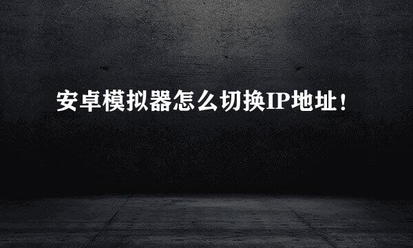 安卓模拟器怎么切换IP地址！