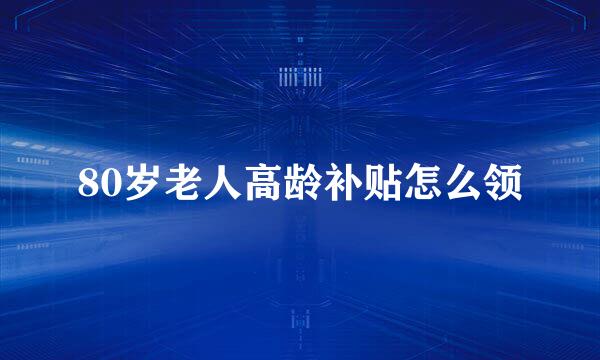 80岁老人高龄补贴怎么领