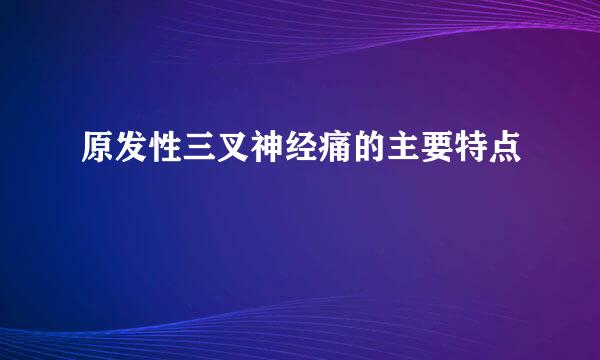 原发性三叉神经痛的主要特点