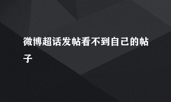微博超话发帖看不到自己的帖子